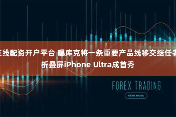 在线配资开户平台 曝库克将一条重要产品线移交继任者 折叠屏iPhone Ultra成首秀