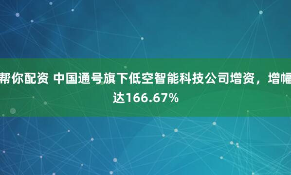 帮你配资 中国通号旗下低空智能科技公司增资，增幅达166.67%