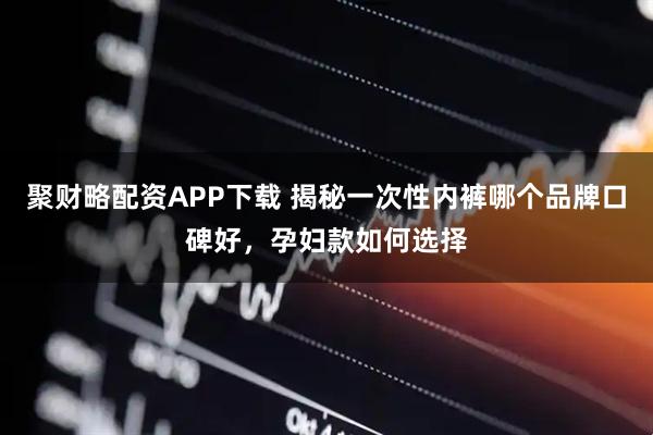 聚财略配资APP下载 揭秘一次性内裤哪个品牌口碑好，孕妇款如何选择