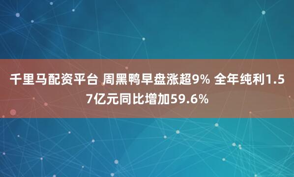 千里马配资平台 周黑鸭早盘涨超9% 全年纯利1.57亿元同比增加59.6%