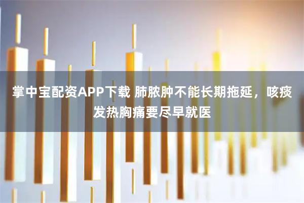 掌中宝配资APP下载 肺脓肿不能长期拖延,咳痰发热胸痛要尽早就医