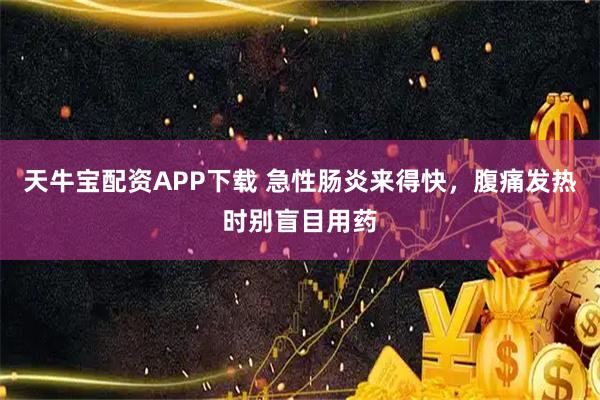 天牛宝配资APP下载 急性肠炎来得快，腹痛发热时别盲目用药