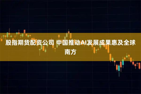 股指期货配资公司 中国推动AI发展成果惠及全球南方