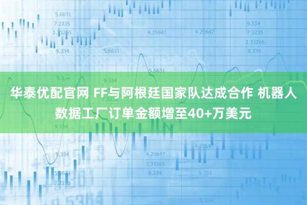 华泰优配官网 FF与阿根廷国家队达成合作 机器人数据工厂订单金额增至40+万美元
