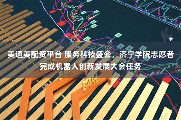 美通美配资平台 服务科技盛会,济宁学院志愿者完成机器人创新发展大会任务