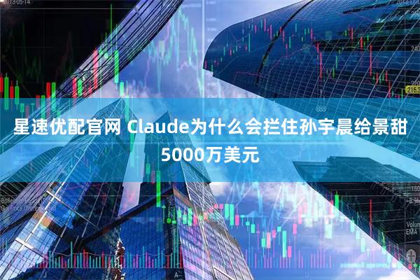 星速优配官网 Claude为什么会拦住孙宇晨给景甜5000万美元