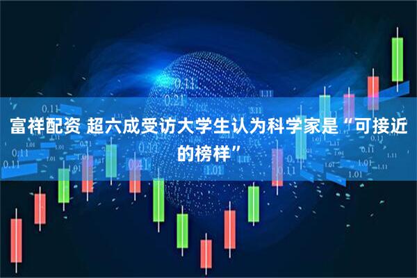 富祥配资 超六成受访大学生认为科学家是“可接近的榜样”