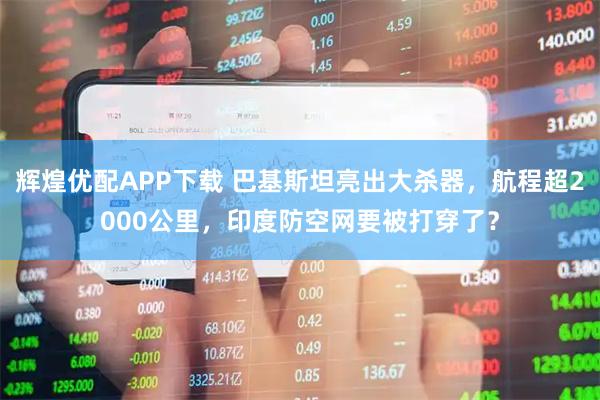 辉煌优配APP下载 巴基斯坦亮出大杀器，航程超2000公里，印度防空网要被打穿了？
