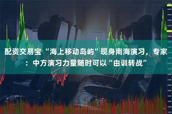 配资交易宝 “海上移动岛屿”现身南海演习，专家：中方演习力量随时可以“由训转战”